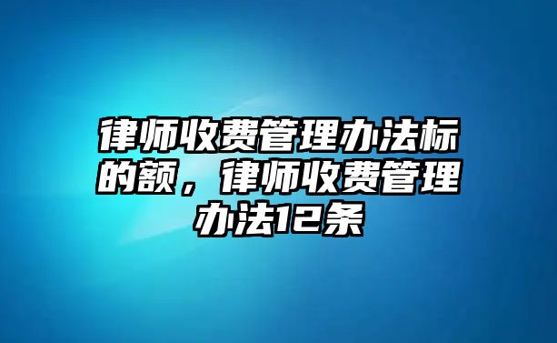 律師收費管理辦法標的額，律師收費管理辦法12條