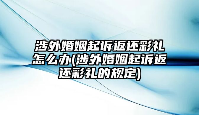 涉外婚姻起訴返還彩禮怎么辦(涉外婚姻起訴返還彩禮的規(guī)定)