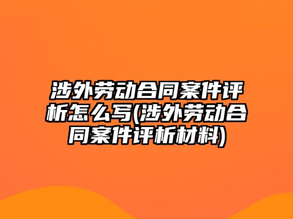 涉外勞動合同案件評析怎么寫(涉外勞動合同案件評析材料)