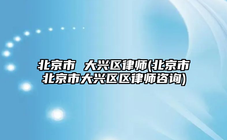 北京市 大興區(qū)律師(北京市北京市大興區(qū)區(qū)律師咨詢)