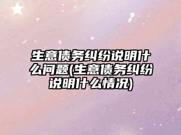 生意債務糾紛說明什么問題(生意債務糾紛說明什么情況)