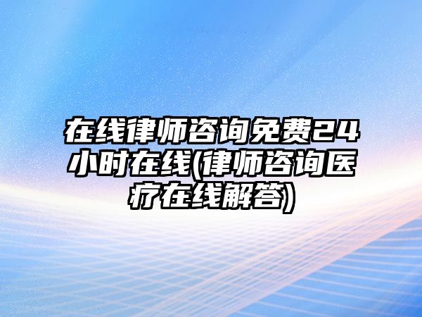 在線律師咨詢免費24小時在線(律師咨詢醫療在線解答)