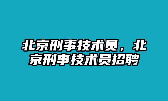 北京刑事技術員，北京刑事技術員招聘