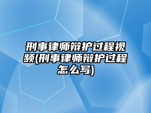 刑事律師辯護過程視頻(刑事律師辯護過程怎么寫)