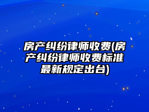 房產糾紛律師收費(房產糾紛律師收費標準最新規定出臺)