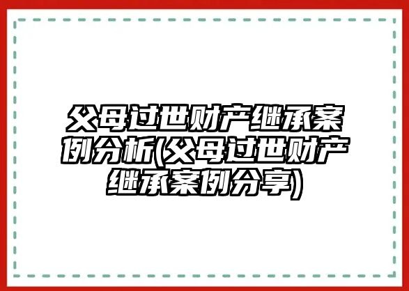 父母過世財(cái)產(chǎn)繼承案例分析(父母過世財(cái)產(chǎn)繼承案例分享)