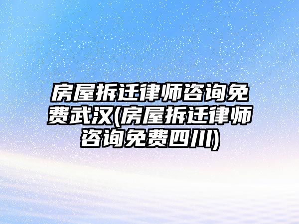 房屋拆遷律師咨詢免費(fèi)武漢(房屋拆遷律師咨詢免費(fèi)四川)