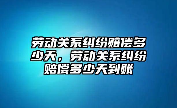 勞動關系糾紛賠償多少天，勞動關系糾紛賠償多少天到賬