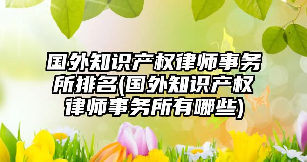 國外知識產權律師事務所排名(國外知識產權律師事務所有哪些)