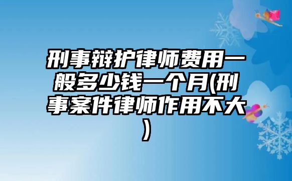 刑事辯護律師費用一般多少錢一個月(刑事案件律師作用不大)