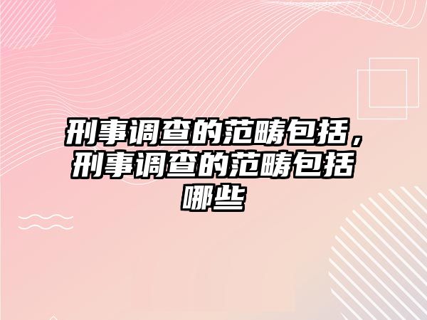 刑事調查的范疇包括，刑事調查的范疇包括哪些