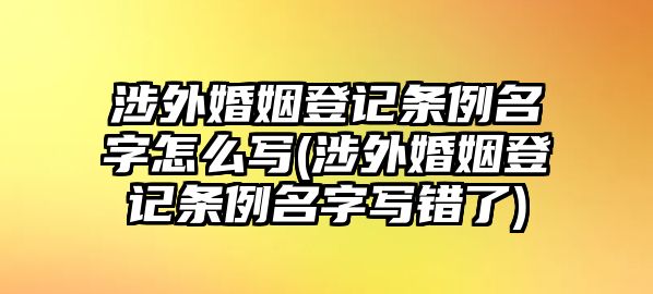 涉外婚姻登記條例名字怎么寫(涉外婚姻登記條例名字寫錯了)