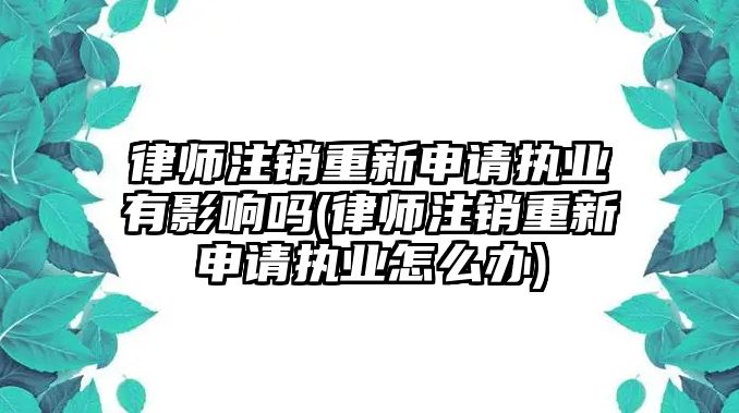 律師注銷重新申請執(zhí)業(yè)有影響嗎(律師注銷重新申請執(zhí)業(yè)怎么辦)