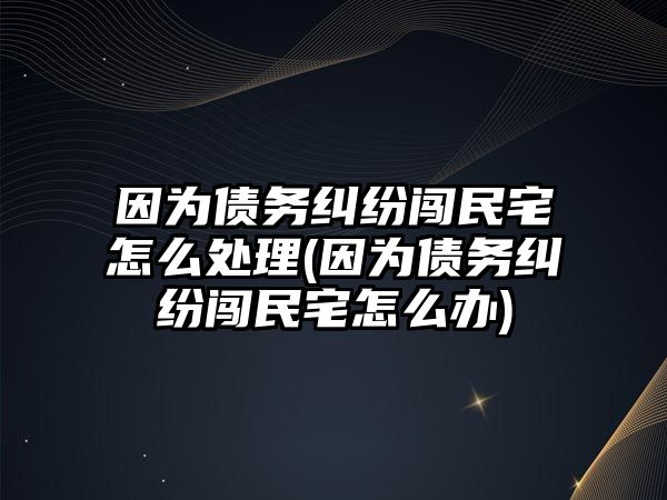 因?yàn)閭鶆?wù)糾紛闖民宅怎么處理(因?yàn)閭鶆?wù)糾紛闖民宅怎么辦)