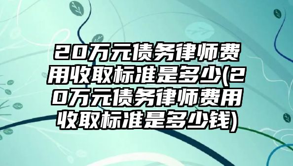 20萬元債務(wù)律師費用收取標(biāo)準(zhǔn)是多少(20萬元債務(wù)律師費用收取標(biāo)準(zhǔn)是多少錢)