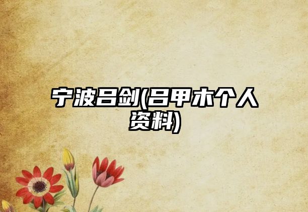 寧波呂劍(呂甲木個(gè)人資料)