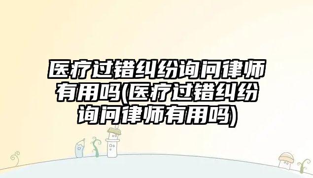 醫療過錯糾紛詢問律師有用嗎(醫療過錯糾紛詢問律師有用嗎)