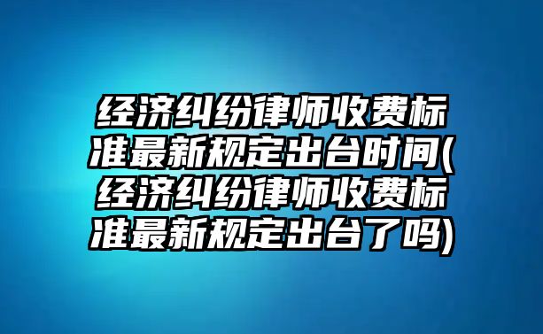 經(jīng)濟(jì)糾紛律師收費(fèi)標(biāo)準(zhǔn)最新規(guī)定出臺時間(經(jīng)濟(jì)糾紛律師收費(fèi)標(biāo)準(zhǔn)最新規(guī)定出臺了嗎)