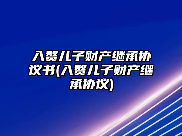 入贅兒子財產繼承協議書(入贅兒子財產繼承協議)