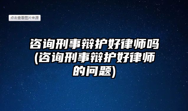 咨詢刑事辯護好律師嗎(咨詢刑事辯護好律師的問題)