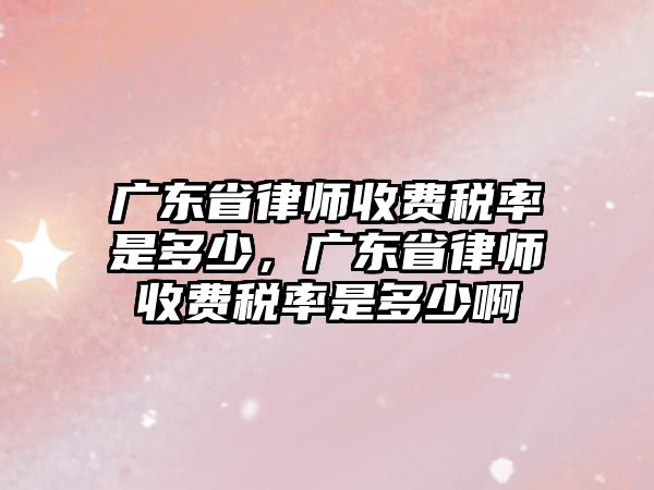 廣東省律師收費稅率是多少，廣東省律師收費稅率是多少啊