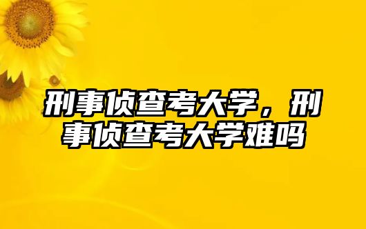 刑事偵查考大學，刑事偵查考大學難嗎