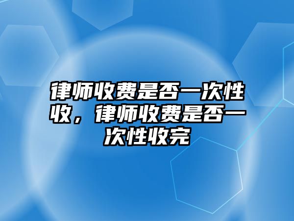 律師收費是否一次性收，律師收費是否一次性收完