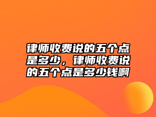 律師收費(fèi)說(shuō)的五個(gè)點(diǎn)是多少，律師收費(fèi)說(shuō)的五個(gè)點(diǎn)是多少錢啊