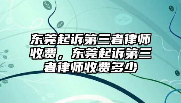 東莞起訴第三者律師收費，東莞起訴第三者律師收費多少