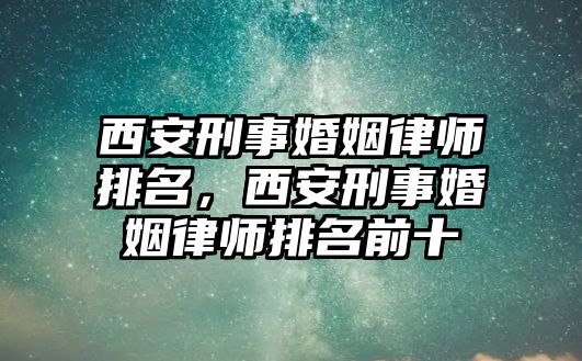 西安刑事婚姻律師排名，西安刑事婚姻律師排名前十