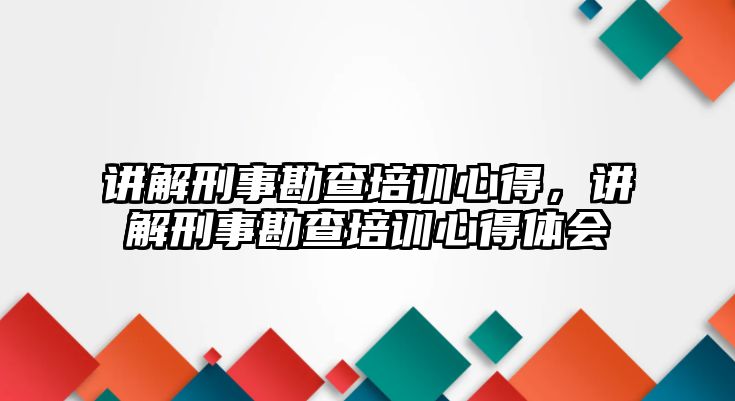 講解刑事勘查培訓(xùn)心得，講解刑事勘查培訓(xùn)心得體會(huì)