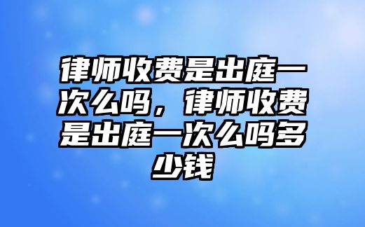 律師收費是出庭一次么嗎，律師收費是出庭一次么嗎多少錢