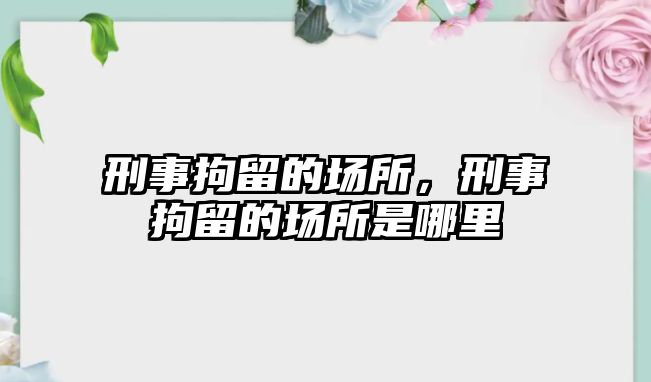 刑事拘留的場所，刑事拘留的場所是哪里