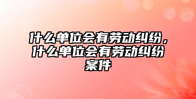 什么單位會有勞動糾紛，什么單位會有勞動糾紛案件