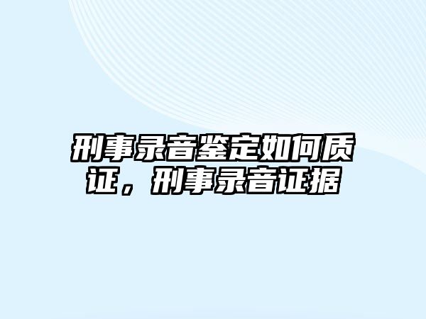 刑事錄音鑒定如何質證，刑事錄音證據(jù)