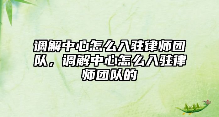 調(diào)解中心怎么入駐律師團(tuán)隊(duì)，調(diào)解中心怎么入駐律師團(tuán)隊(duì)的