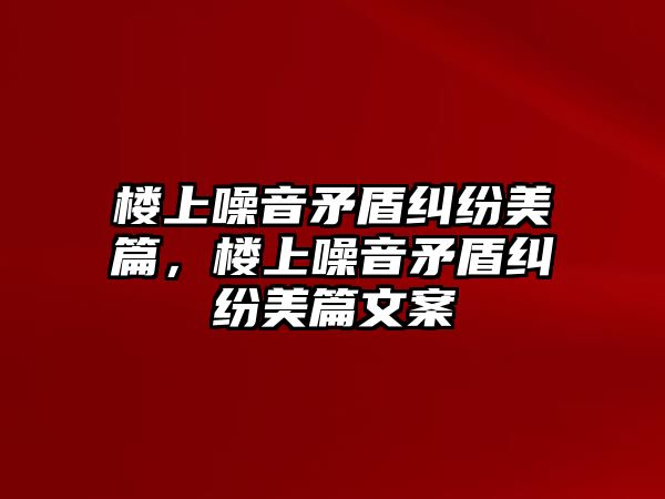 樓上噪音矛盾糾紛美篇，樓上噪音矛盾糾紛美篇文案