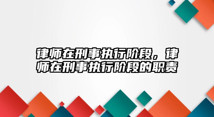 律師在刑事執行階段，律師在刑事執行階段的職責