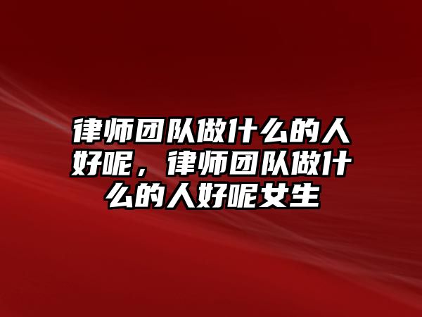 律師團隊做什么的人好呢，律師團隊做什么的人好呢女生