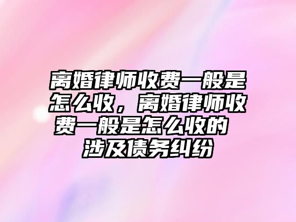 離婚律師收費(fèi)一般是怎么收，離婚律師收費(fèi)一般是怎么收的 涉及債務(wù)糾紛