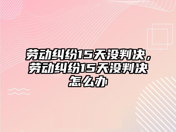 勞動糾紛15天沒判決，勞動糾紛15天沒判決怎么辦