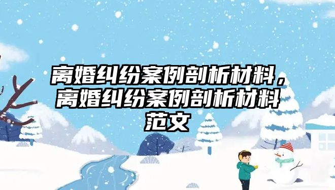 離婚糾紛案例剖析材料，離婚糾紛案例剖析材料范文