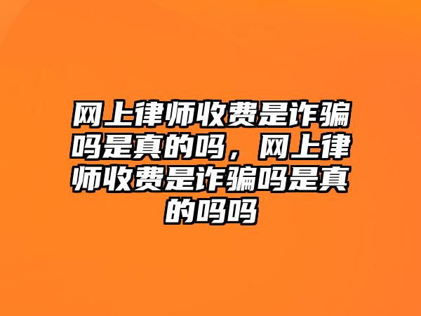 網(wǎng)上律師收費是詐騙嗎是真的嗎，網(wǎng)上律師收費是詐騙嗎是真的嗎嗎