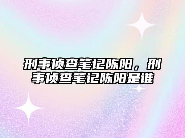 刑事偵查筆記陳陽，刑事偵查筆記陳陽是誰