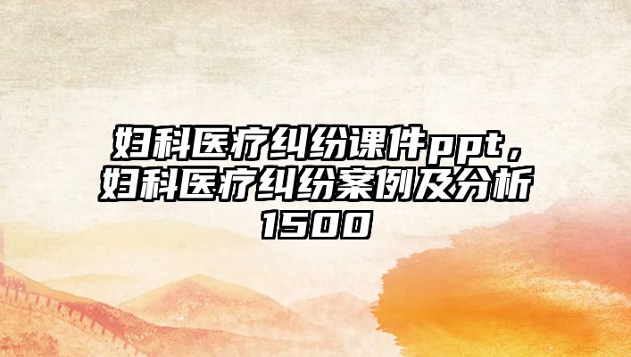 婦科醫療糾紛課件ppt，婦科醫療糾紛案例及分析1500