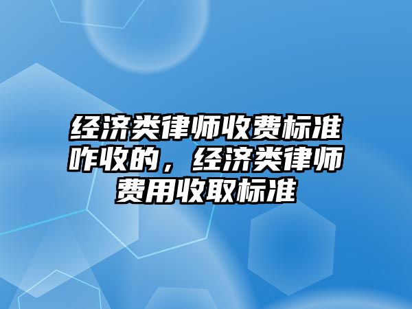 經(jīng)濟類律師收費標準咋收的，經(jīng)濟類律師費用收取標準