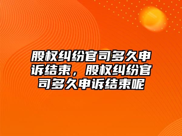 股權糾紛官司多久申訴結束，股權糾紛官司多久申訴結束呢