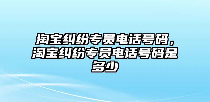 淘寶糾紛專員電話號碼，淘寶糾紛專員電話號碼是多少