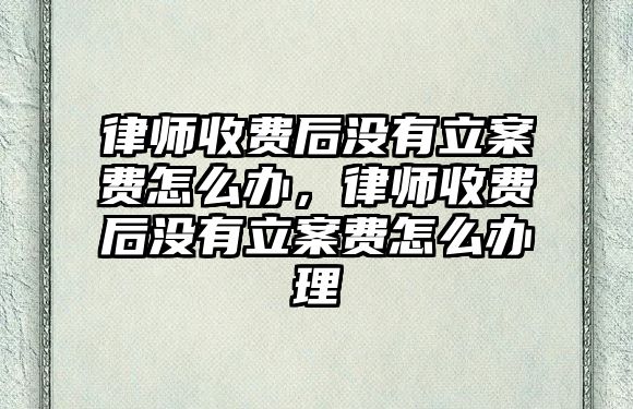 律師收費(fèi)后沒有立案費(fèi)怎么辦，律師收費(fèi)后沒有立案費(fèi)怎么辦理