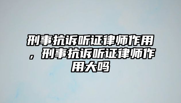 刑事抗訴聽證律師作用，刑事抗訴聽證律師作用大嗎